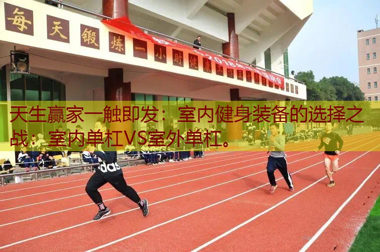 室内健身装备的选择之战：室内单杠VS室外单杠。
